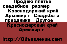 Продаю платье свадебное, размер 44-46. - Краснодарский край, Армавир г. Свадьба и праздники » Другое   . Краснодарский край,Армавир г.